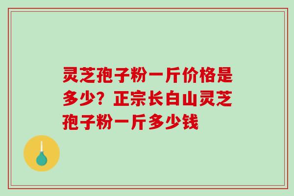 灵芝孢子粉一斤价格是多少？正宗长白山灵芝孢子粉一斤多少钱