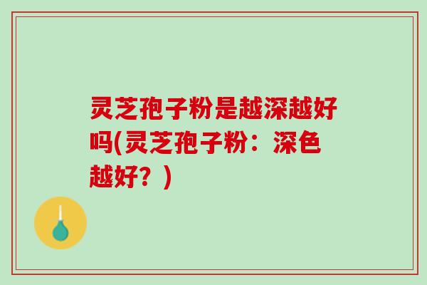 灵芝孢子粉是越深越好吗(灵芝孢子粉：深色越好？)