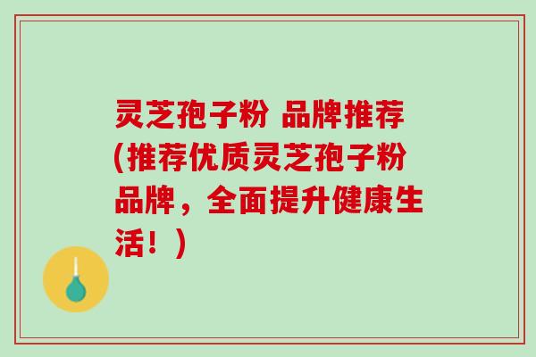 灵芝孢子粉 品牌推荐(推荐优质灵芝孢子粉品牌，全面提升健康生活！)