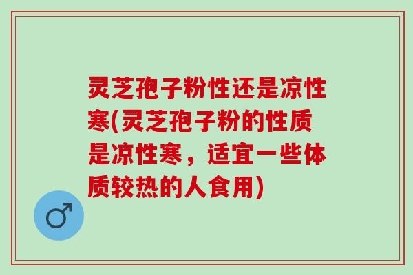 灵芝孢子粉性还是凉性寒(灵芝孢子粉的性质是凉性寒，适宜一些体质较热的人食用)