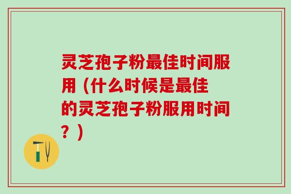灵芝孢子粉最佳时间服用 (什么时候是最佳的灵芝孢子粉服用时间？)