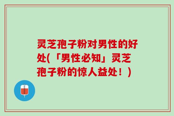 灵芝孢子粉对男性的好处(「男性必知」灵芝孢子粉的惊人益处！)