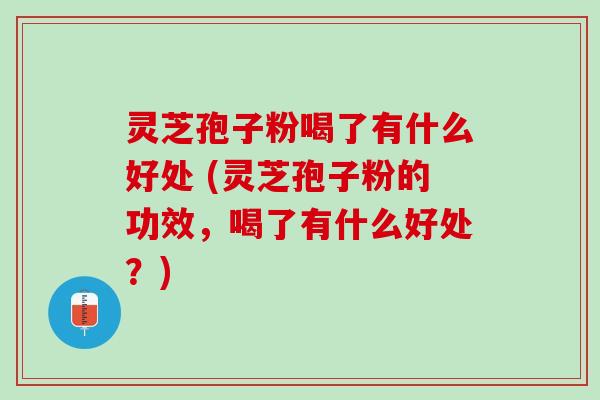灵芝孢子粉喝了有什么好处 (灵芝孢子粉的功效，喝了有什么好处？)