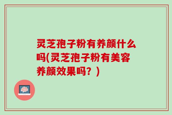 灵芝孢子粉有养颜什么吗(灵芝孢子粉有美容养颜效果吗？)