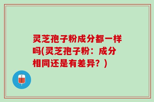 灵芝孢子粉成分都一样吗(灵芝孢子粉：成分相同还是有差异？)