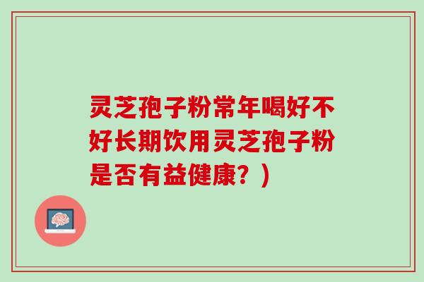 灵芝孢子粉常年喝好不好长期饮用灵芝孢子粉是否有益健康？)