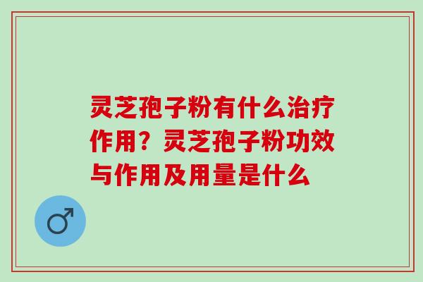 灵芝孢子粉有什么治疗作用？灵芝孢子粉功效与作用及用量是什么