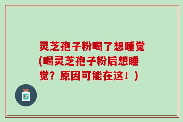 灵芝孢子粉喝了想睡觉(喝灵芝孢子粉后想睡觉？原因可能在这！)