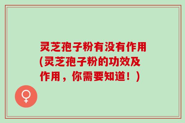 灵芝孢子粉有没有作用(灵芝孢子粉的功效及作用,你需要知道!) 灵芝孢子粉有没有作用(灵芝孢子粉的功效及作用,你需要知道!)
