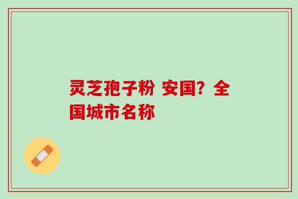 灵芝孢子粉 安国？全国城市名称