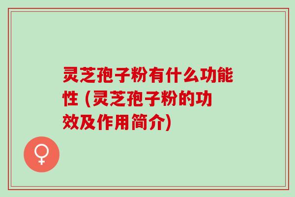 灵芝孢子粉有什么功能性 (灵芝孢子粉的功效及作用简介)