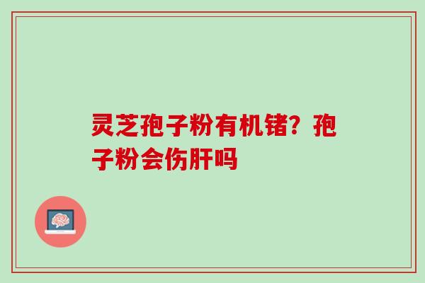 灵芝孢子粉有机锗？孢子粉会伤肝吗