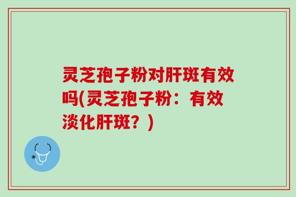 灵芝孢子粉对肝斑有效吗(灵芝孢子粉：有效淡化肝斑？)