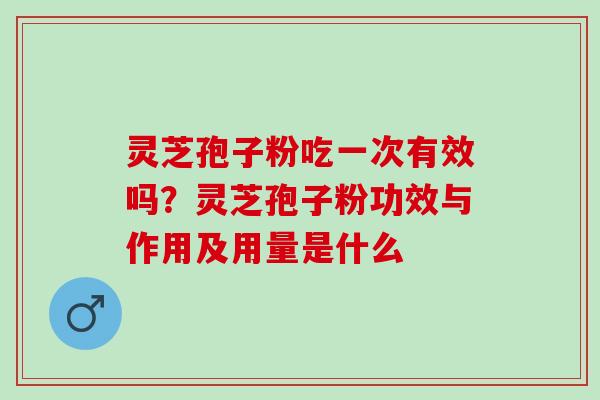 灵芝孢子粉吃一次有效吗？灵芝孢子粉功效与作用及用量是什么