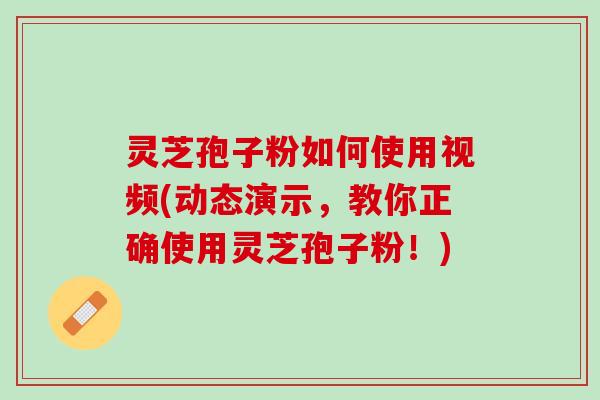 灵芝孢子粉如何使用视频(动态演示，教你正确使用灵芝孢子粉！)