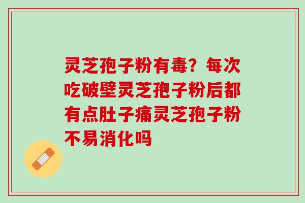 灵芝孢子粉有毒？每次吃破壁灵芝孢子粉后都有点肚子痛灵芝孢子粉不易消化吗