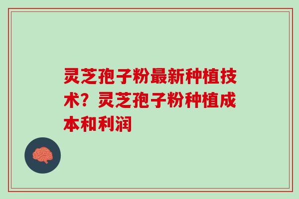 灵芝孢子粉最新种植技术？灵芝孢子粉种植成本和利润