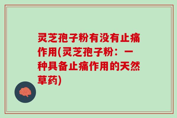 灵芝孢子粉有没有作用(灵芝孢子粉:一种具备作用的天然草药) 灵芝孢子粉有没有作用(灵芝孢子粉:一种具备作用的天然草药)