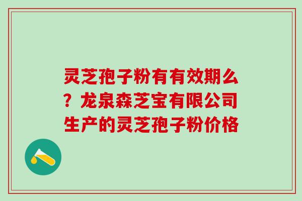 灵芝孢子粉有有效期么？龙泉森芝宝有限公司生产的灵芝孢子粉价格