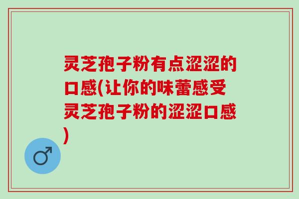 灵芝孢子粉有点涩涩的口感(让你的味蕾感受灵芝孢子粉的涩涩口感) 灵芝孢子粉有点涩涩的口感(让你的味蕾感受灵芝孢子粉的涩涩口感)