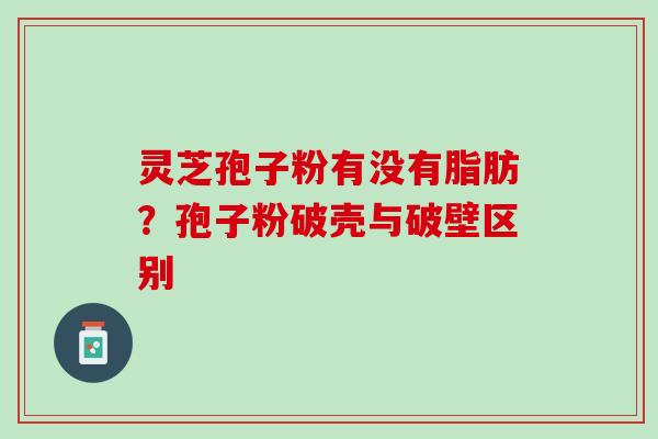 灵芝孢子粉有没有脂肪？孢子粉破壳与破壁区别