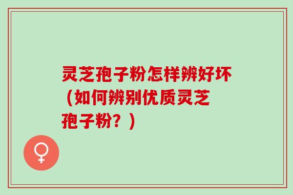 灵芝孢子粉怎样辨好坏 (如何辨别优质灵芝孢子粉？)