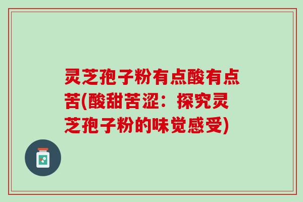 灵芝孢子粉有点酸有点苦(酸甜苦涩：探究灵芝孢子粉的味觉感受)
