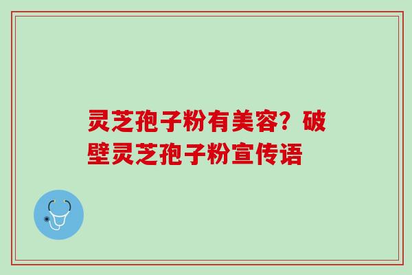 灵芝孢子粉有美容？破壁灵芝孢子粉宣传语