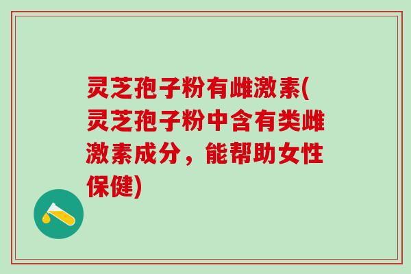 灵芝孢子粉有雌激素(灵芝孢子粉中含有类雌激素成分，能帮助女性保健)