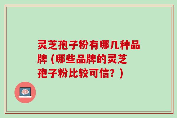 灵芝孢子粉有哪几种品牌 (哪些品牌的灵芝孢子粉比较可信？)
