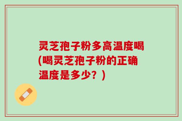 灵芝孢子粉多高温度喝(喝灵芝孢子粉的正确温度是多少？)