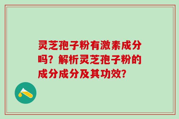 灵芝孢子粉有激素成分吗？解析灵芝孢子粉的成分成分及其功效？