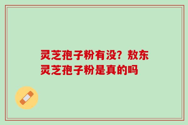 灵芝孢子粉有没？敖东灵芝孢子粉是真的吗