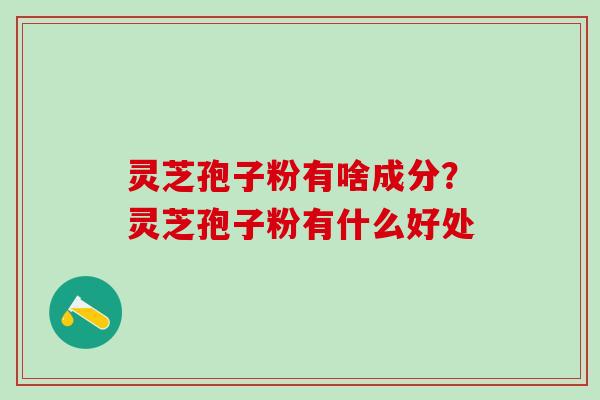 灵芝孢子粉有啥成分？灵芝孢子粉有什么好处