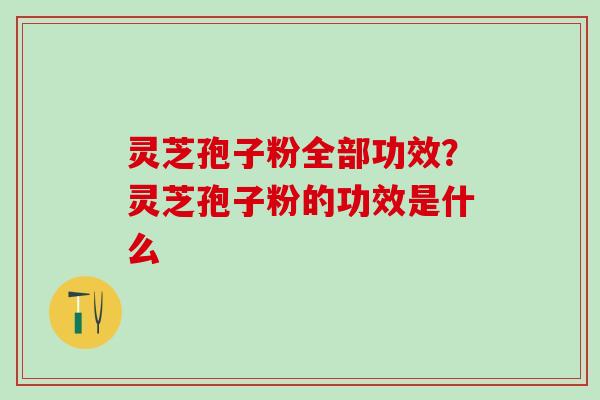 灵芝孢子粉全部功效？灵芝孢子粉的功效是什么
