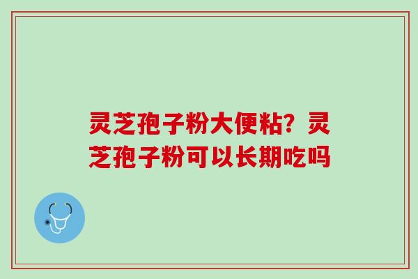 灵芝孢子粉大便粘？灵芝孢子粉可以长期吃吗