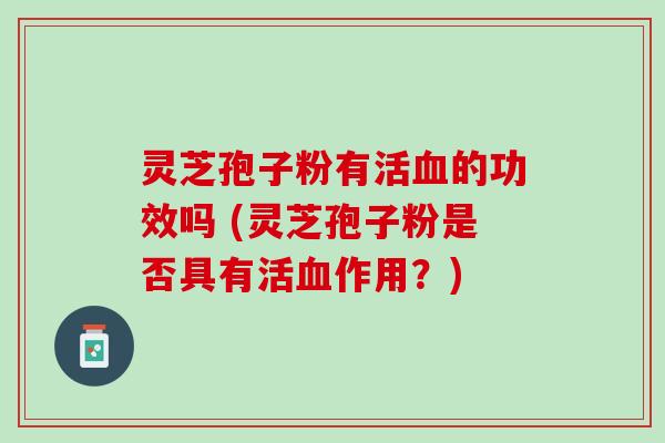 灵芝孢子粉有活的功效吗 (灵芝孢子粉是否具有活作用?) 灵芝孢子粉有活的功效吗 (灵芝孢子粉是否具有活作用?)