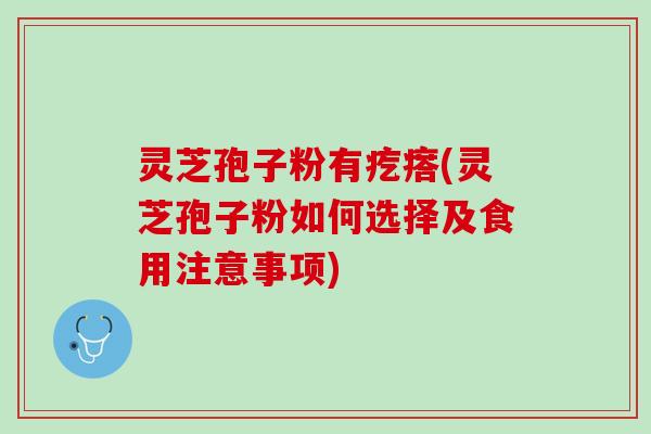 灵芝孢子粉有疙瘩(灵芝孢子粉如何选择及食用注意事项)