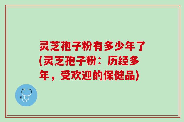灵芝孢子粉有多少年了(灵芝孢子粉：历经多年，受欢迎的保健品)