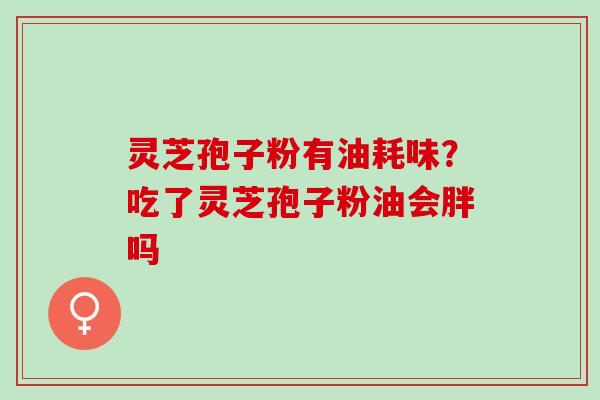 灵芝孢子粉有油耗味？吃了灵芝孢子粉油会胖吗