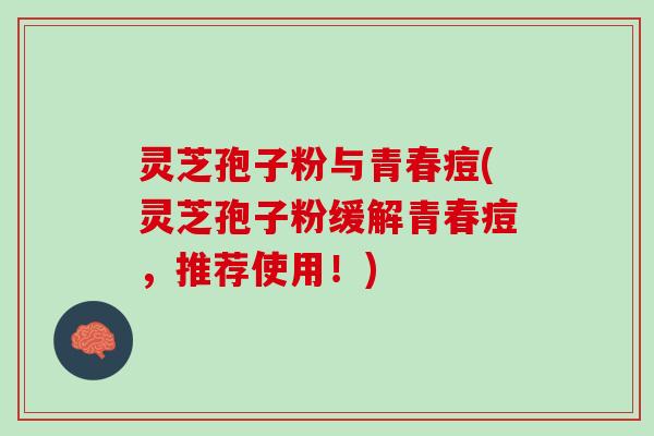 灵芝孢子粉与青春痘(灵芝孢子粉缓解青春痘，推荐使用！)