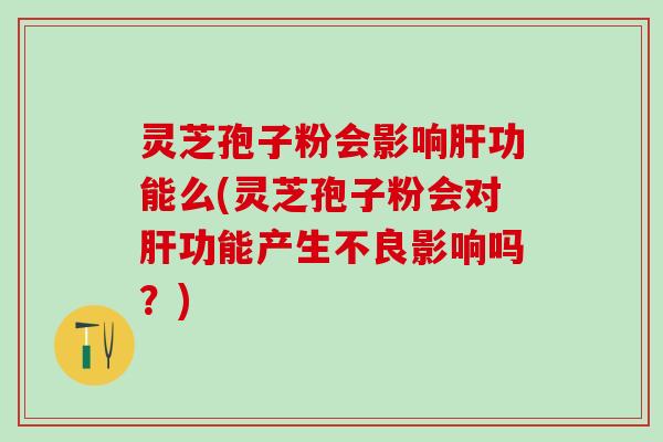 灵芝孢子粉会影响功能么(灵芝孢子粉会对功能产生不良影响吗?) 灵芝孢子粉会影响功能么(灵芝孢子粉会对功能产生不良影响吗?)