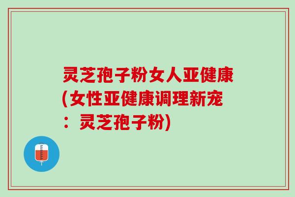 灵芝孢子粉女人(女性调理新宠:灵芝孢子粉) 灵芝孢子粉女人(女性调理新宠:灵芝孢子粉)