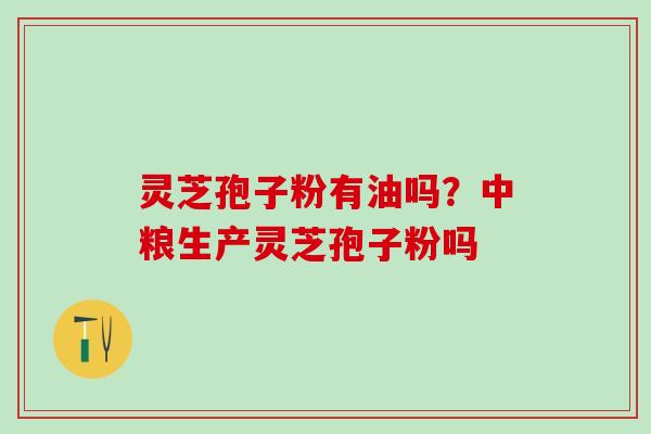 灵芝孢子粉有油吗?中粮生产灵芝孢子粉吗 灵芝孢子粉有油吗?中粮生产灵芝孢子粉吗