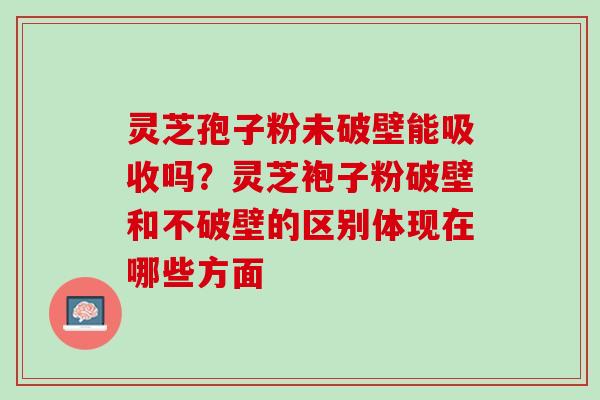 灵芝孢子粉未破壁能吸收吗?灵芝袍子粉破壁和不破壁的区别体现在哪些方面 灵芝孢子粉未破壁能吸收吗?灵芝袍子粉破壁和不破壁的区别体现在哪些方面