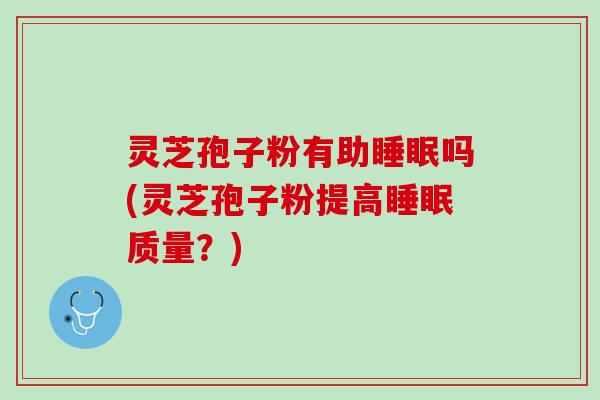灵芝孢子粉有助睡眠吗(灵芝孢子粉提高睡眠质量？)