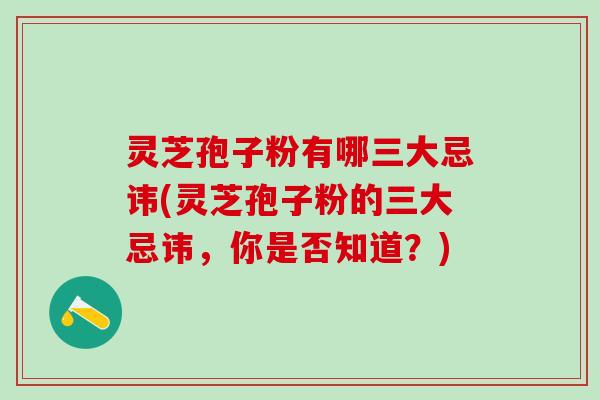灵芝孢子粉有哪三大忌讳(灵芝孢子粉的三大忌讳，你是否知道？)
