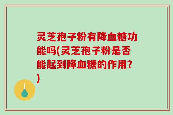 灵芝孢子粉有降血糖功能吗(灵芝孢子粉是否能起到降血糖的作用？)