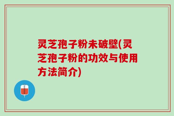 灵芝孢子粉未破壁(灵芝孢子粉的功效与使用方法简介)