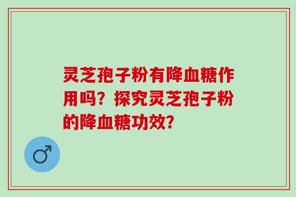 灵芝孢子粉有降血糖作用吗？探究灵芝孢子粉的降血糖功效？